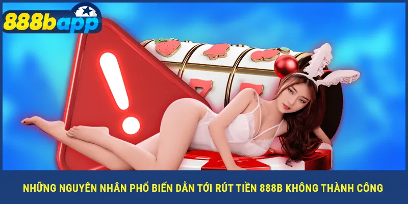 Những nguyên nhân phổ biến dẫn tới rút tiền 888B không thành công