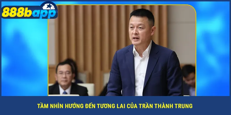 Tầm nhìn hướng đến tương lai của Trần Thành Trung